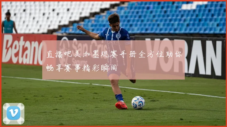 直播吧美加墨观赛手册全方位助你畅享赛事精彩瞬间