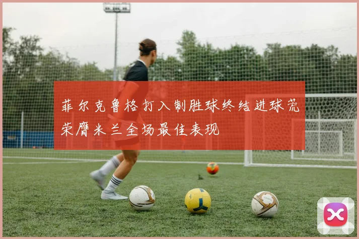 菲尔克鲁格打入制胜球终结进球荒荣膺米兰全场最佳表现