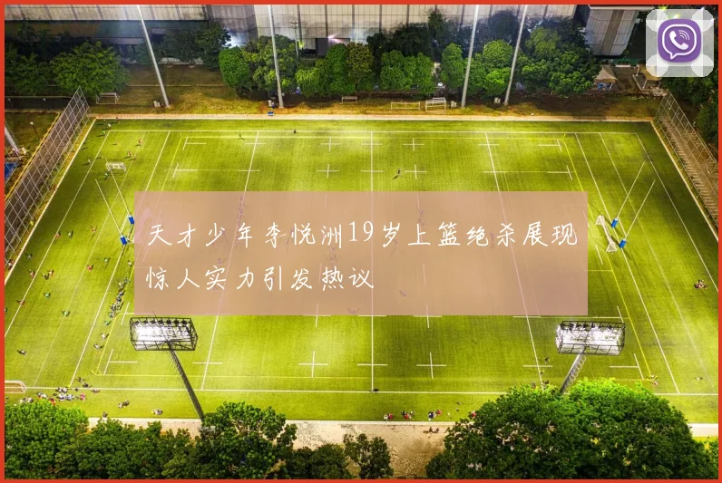 天才少年李悦洲19岁上篮绝杀展现惊人实力引发热议