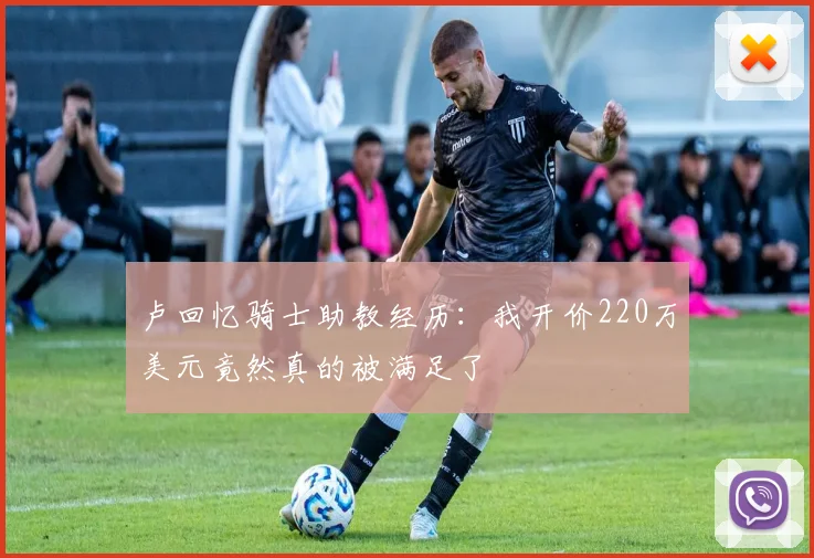 卢回忆骑士助教经历：我开价220万美元竟然真的被满足了