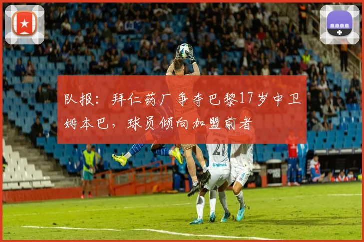 队报：拜仁药厂争夺巴黎17岁中卫姆本巴，球员倾向加盟前者