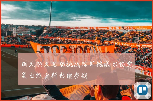 明天热火客场挑战绿军鲍威尔伤愈复出维金斯也能参战