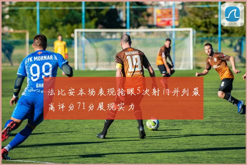 法比安本场表现抢眼5次射门并列最高评分71分展现实力