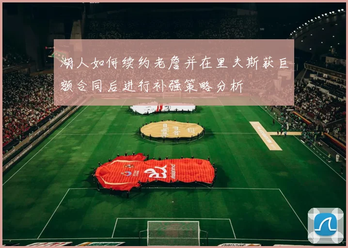 湖人如何续约老詹并在里夫斯获巨额合同后进行补强策略分析