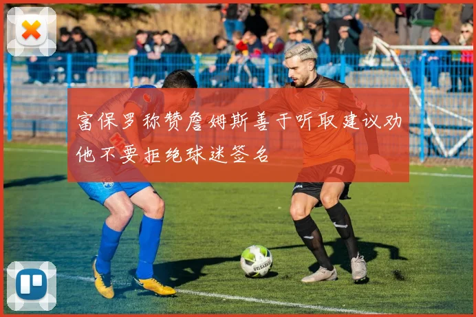 富保罗称赞詹姆斯善于听取建议劝他不要拒绝球迷签名