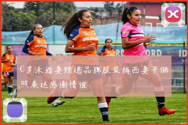 C罗未婚妻赠送品牌服装梅西妻子晒照表达感谢情谊