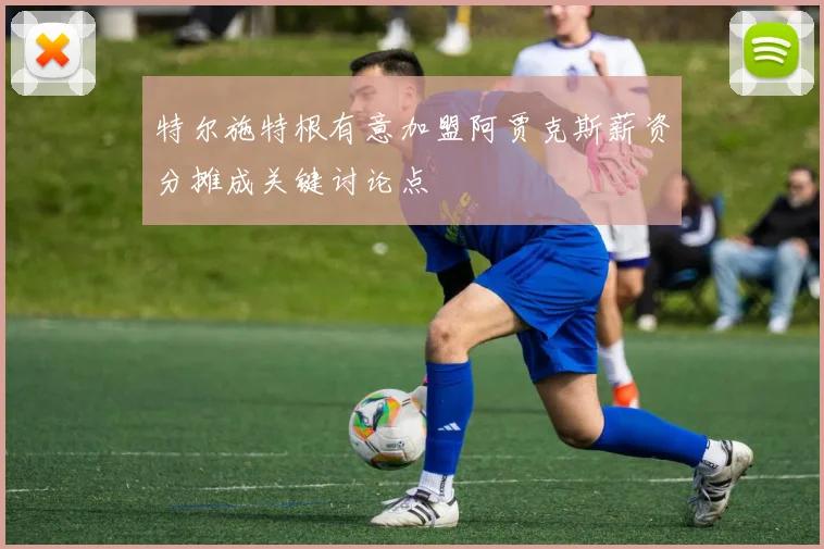 特尔施特根有意加盟阿贾克斯薪资分摊成关键讨论点