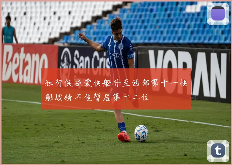 独行侠逆袭快船升至西部第十一快船战绩不佳暂居第十二位
