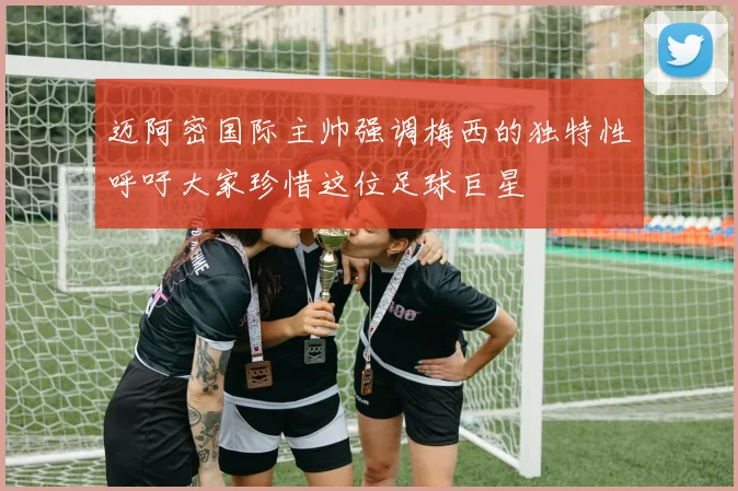 迈阿密国际主帅强调梅西的独特性呼吁大家珍惜这位足球巨星