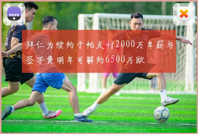 拜仁为续约于帕支付2000万年薪与签字费明年可解约6500万欧