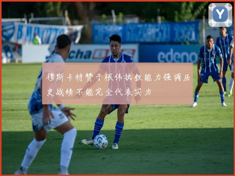 穆斯卡特赞于根伟执教能力强调历史战绩不能完全代表实力