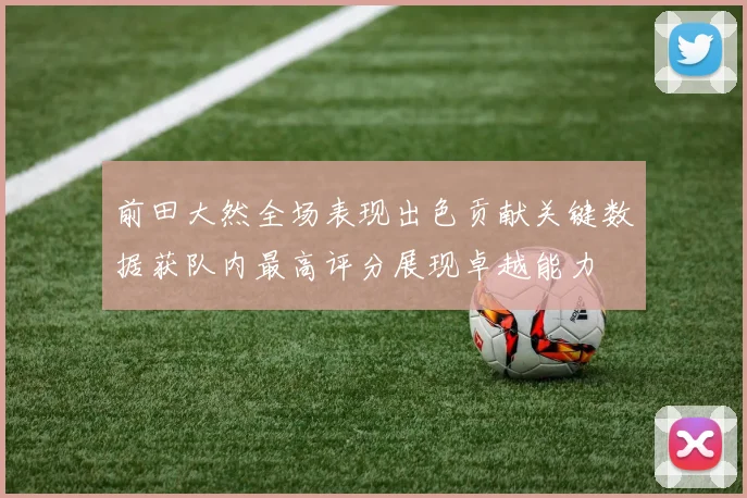 前田大然全场表现出色贡献关键数据获队内最高评分展现卓越能力