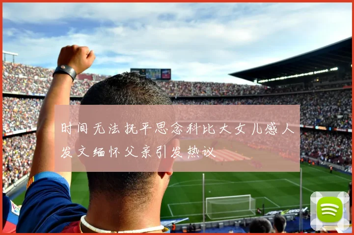 时间无法抚平思念科比大女儿感人发文缅怀父亲引发热议