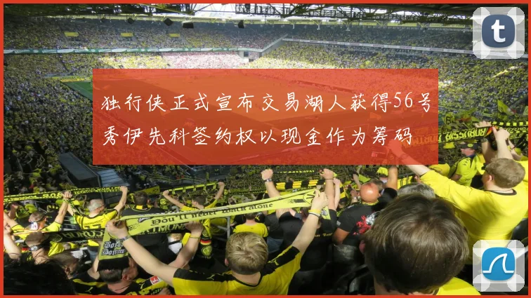 独行侠正式宣布交易湖人获得56号秀伊先科签约权以现金作为筹码
