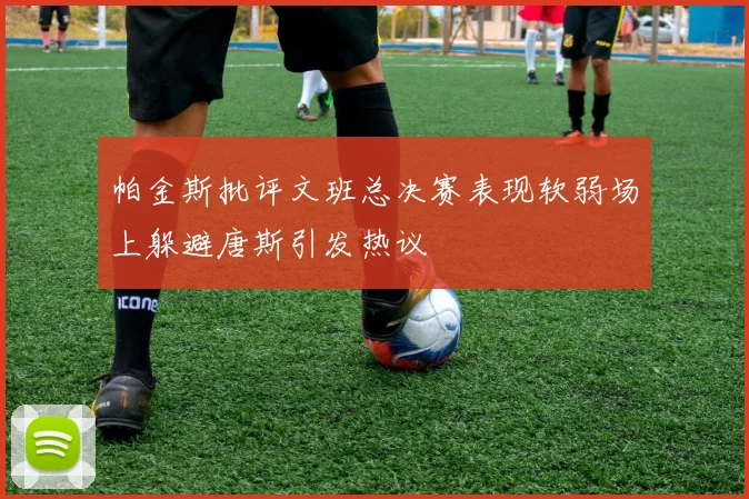 帕金斯批评文班总决赛表现软弱场上躲避唐斯引发热议