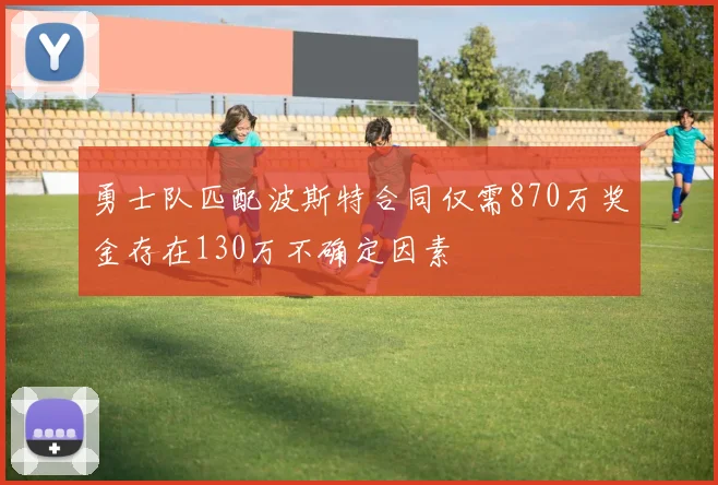 勇士队匹配波斯特合同仅需870万奖金存在130万不确定因素