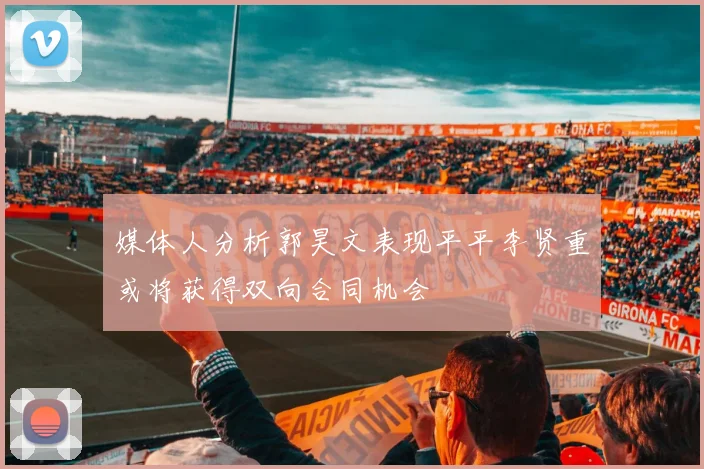 媒体人分析郭昊文表现平平李贤重或将获得双向合同机会