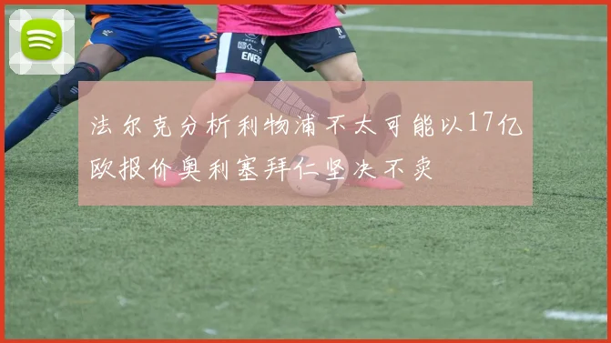 法尔克分析利物浦不太可能以17亿欧报价奥利塞拜仁坚决不卖