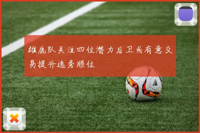 雄鹿队关注四位潜力后卫或有意交易提升选秀顺位