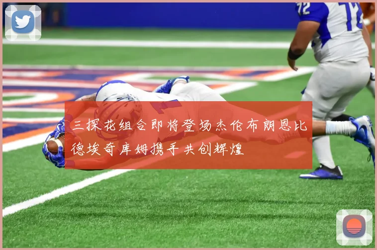 三探花组合即将登场杰伦布朗恩比德埃奇库姆携手共创辉煌