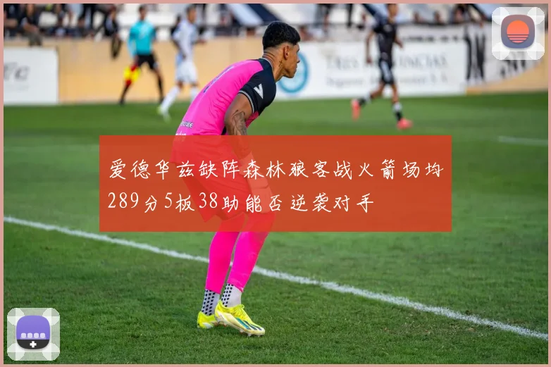 爱德华兹缺阵森林狼客战火箭场均289分5板38助能否逆袭对手