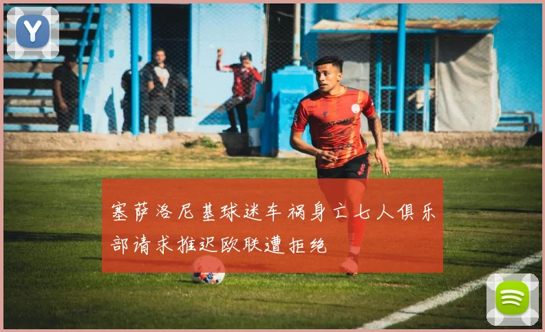 塞萨洛尼基球迷车祸身亡七人俱乐部请求推迟欧联遭拒绝