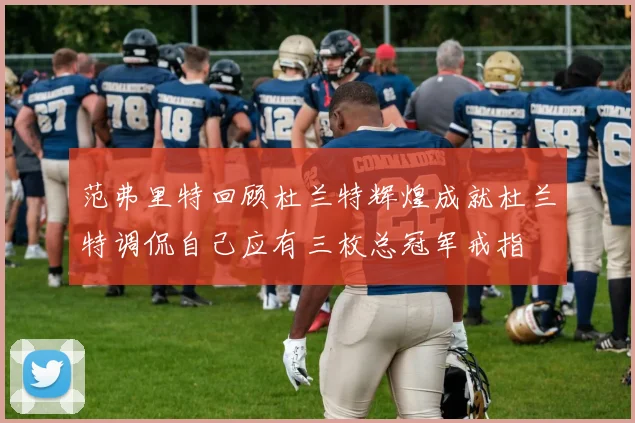 范弗里特回顾杜兰特辉煌成就杜兰特调侃自己应有三枚总冠军戒指