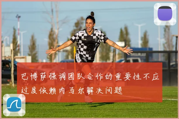 巴博萨强调团队合作的重要性不应过度依赖内马尔解决问题