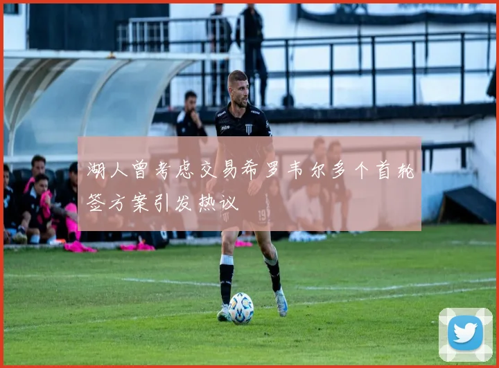 湖人曾考虑交易希罗韦尔多个首轮签方案引发热议