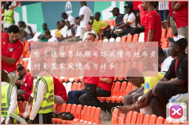 哈兰德世界杯期间球衣增母姓布劳特彰显家庭情感与传承