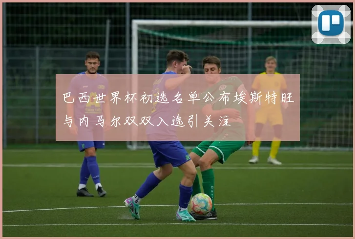巴西世界杯初选名单公布埃斯特旺与内马尔双双入选引关注