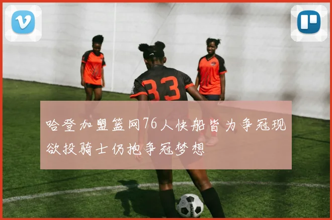 哈登加盟篮网76人快船皆为争冠现欲投骑士仍抱争冠梦想