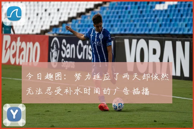 今日趣图：努力适应了两天却依然无法忍受补水时间的广告插播
