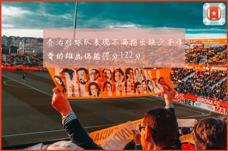 乔治对球队表现不满指出缺少字母哥的雄鹿仍能得分122分