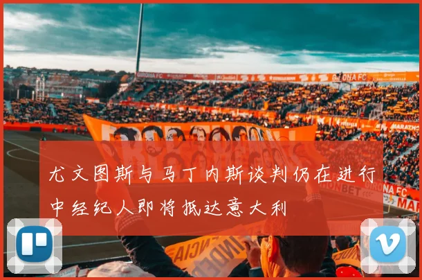 尤文图斯与马丁内斯谈判仍在进行中经纪人即将抵达意大利